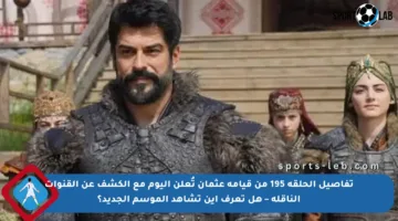تفاصيل الحلقة 195 من قيامة عثمان تُعلن اليوم مع الكشف عن القنوات الناقلة – هل تعرف أين تشاهد الموسم الجديد؟